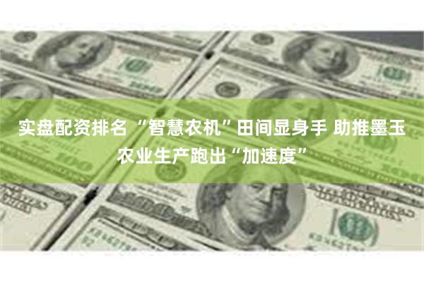实盘配资排名 “智慧农机”田间显身手 助推墨玉农业生产跑出“加速度”