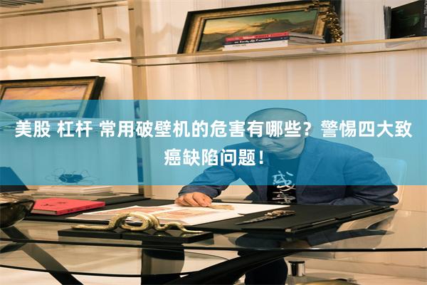 美股 杠杆 常用破壁机的危害有哪些？警惕四大致癌缺陷问题！