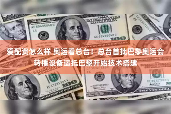爱配资怎么样 奥运看总台！总台首批巴黎奥运会转播设备运抵巴黎开始技术搭建