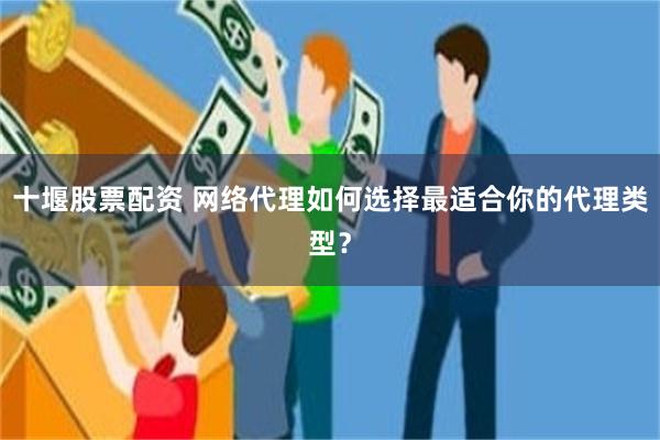 十堰股票配资 网络代理如何选择最适合你的代理类型？