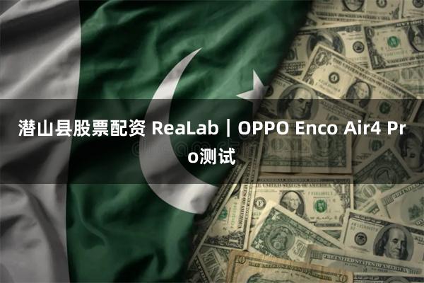 潜山县股票配资 ReaLab｜OPPO Enco Air4 Pro测试