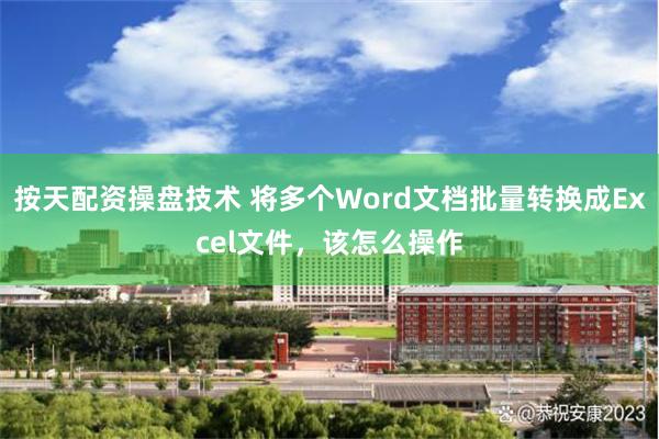 按天配资操盘技术 将多个Word文档批量转换成Excel文件，该怎么操作