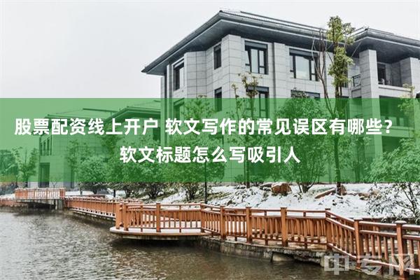 股票配资线上开户 软文写作的常见误区有哪些？ 软文标题怎么写吸引人