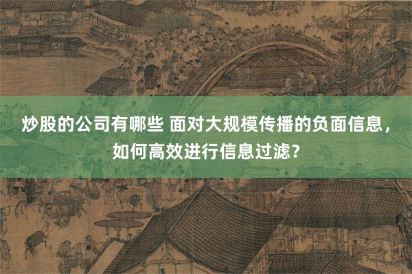炒股的公司有哪些 面对大规模传播的负面信息，如何高效进行信息过滤？