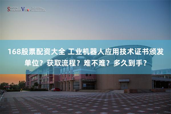168股票配资大全 工业机器人应用技术证书颁发单位？获取流程？难不难？多久到手？