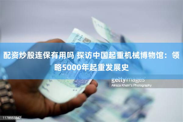 配资炒股连保有用吗 探访中国起重机械博物馆：领略5000年起重发展史