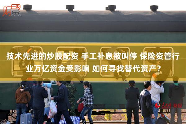 技术先进的炒股配资 手工补息被叫停 保险资管行业万亿资金受影响 如何寻找替代资产？