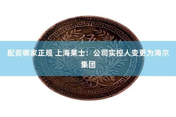 配资哪家正规 上海莱士：公司实控人变更为海尔集团
