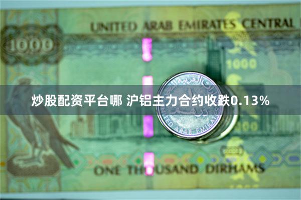 炒股配资平台哪 沪铝主力合约收跌0.13%