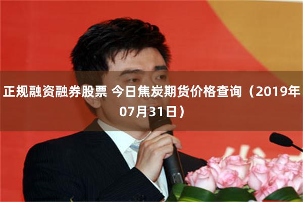 正规融资融券股票 今日焦炭期货价格查询（2019年07月31日）
