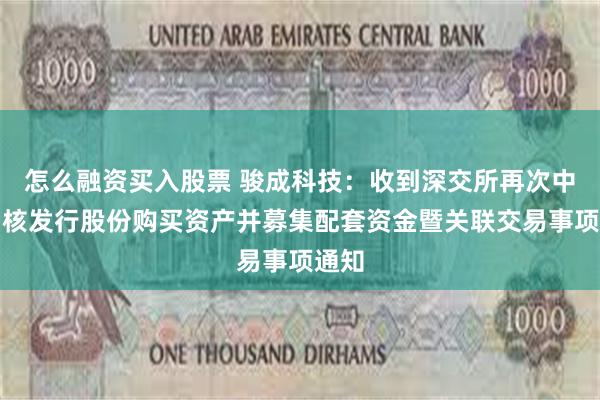 怎么融资买入股票 骏成科技：收到深交所再次中止审核发行股份购买资产并募集配套资金暨关联交易事项通知