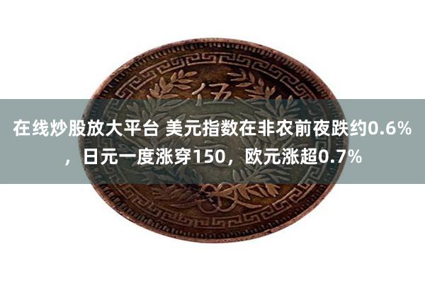 在线炒股放大平台 美元指数在非农前夜跌约0.6%，日元一度涨穿150，欧元涨超0.7%