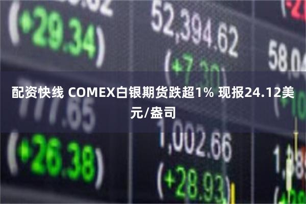 配资快线 COMEX白银期货跌超1% 现报24.12美元/盎司