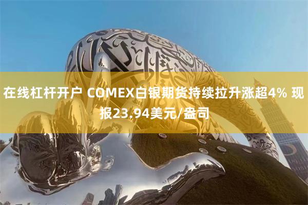 在线杠杆开户 COMEX白银期货持续拉升涨超4% 现报23.94美元/盎司