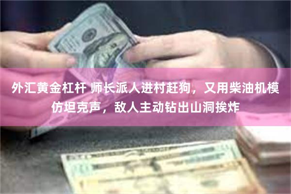 外汇黄金杠杆 师长派人进村赶狗，又用柴油机模仿坦克声，敌人主动钻出山洞挨炸