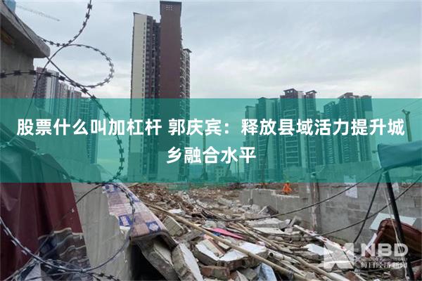 股票什么叫加杠杆 郭庆宾：释放县域活力提升城乡融合水平