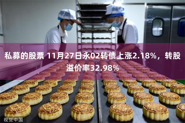 私募的股票 11月27日永02转债上涨2.18%，转股溢价率32.98%