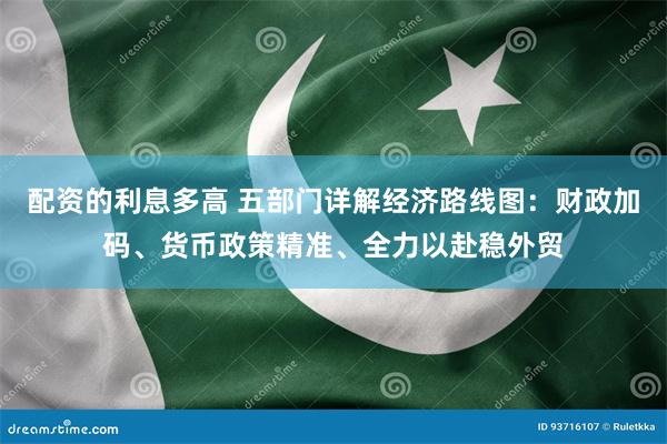 配资的利息多高 五部门详解经济路线图：财政加码、货币政策精准、全力以赴稳外贸