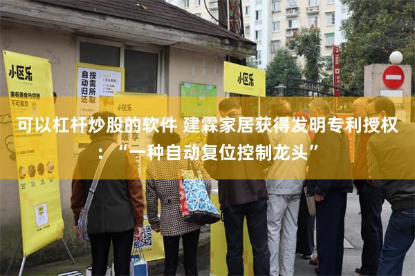 可以杠杆炒股的软件 建霖家居获得发明专利授权：“一种自动复位控制龙头”