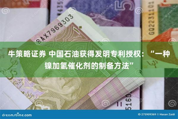 牛策略证券 中国石油获得发明专利授权：“一种镍加氢催化剂的制备方法”