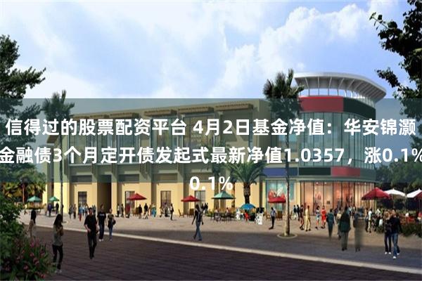 信得过的股票配资平台 4月2日基金净值：华安锦灏金融债3个月定开债发起式最新净值1.0357，涨0.1%