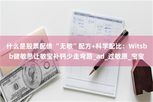 什么是股票配债 “无敏”配方+科学配比：Witsbb健敏思让敏宝补钙少走弯路_ad_过敏原_宝宝
