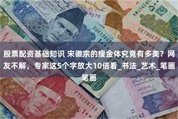 股票配资基础知识 宋徽宗的瘦金体究竟有多美？网友不解，专家这5个字放大10倍看_书法_艺术_笔画