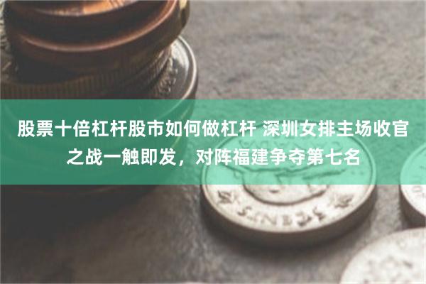 股票十倍杠杆股市如何做杠杆 深圳女排主场收官之战一触即发，对阵福建争夺第七名