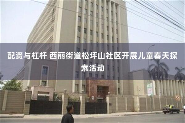 配资与杠杆 西丽街道松坪山社区开展儿童春天探索活动