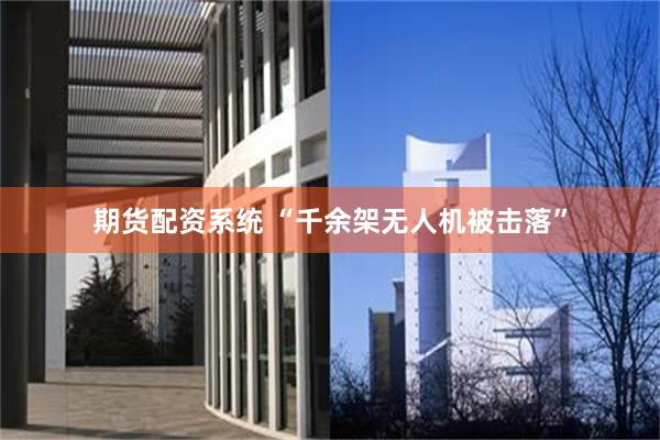 期货配资系统 “千余架无人机被击落”