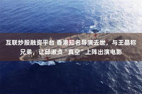 互联炒股融资平台 香港知名导演去世，与王晶称兄弟，让邱淑贞“真空”上阵出演电影