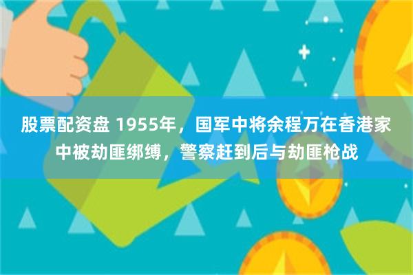 股票配资盘 1955年，国军中将余程万在香港家中被劫匪绑缚，警察赶到后与劫匪枪战