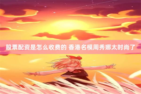 股票配资是怎么收费的 香港名模周秀娜太时尚了
