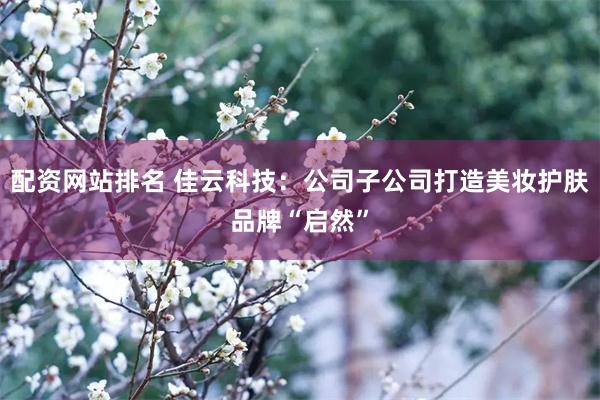 配资网站排名 佳云科技：公司子公司打造美妆护肤品牌“启然”