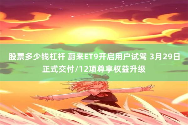 股票多少钱杠杆 蔚来ET9开启用户试驾 3月29日正式交付/12项尊享权益升级