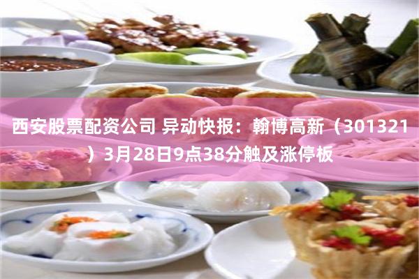 西安股票配资公司 异动快报：翰博高新（301321）3月28日9点38分触及涨停板