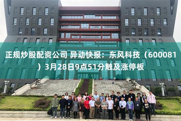 正规炒股配资公司 异动快报：东风科技（600081）3月28日9点51分触及涨停板