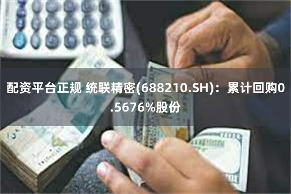 配资平台正规 统联精密(688210.SH)：累计回购0.5676%股份