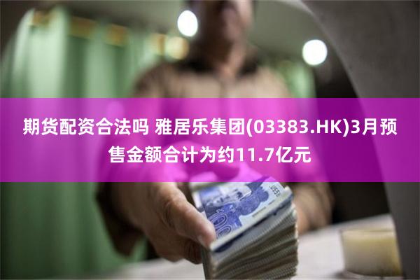 期货配资合法吗 雅居乐集团(03383.HK)3月预售金额合计为约11.7亿元