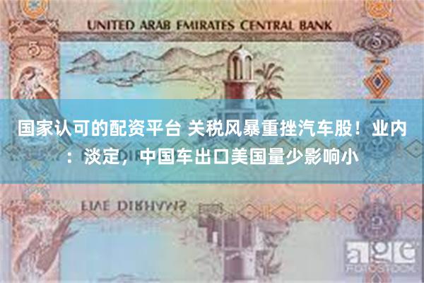 国家认可的配资平台 关税风暴重挫汽车股！业内：淡定，中国车出口美国量少影响小