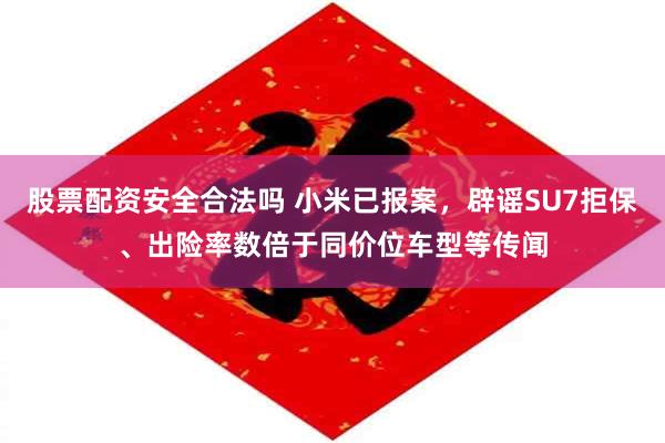 股票配资安全合法吗 小米已报案，辟谣SU7拒保、出险率数倍于同价位车型等传闻