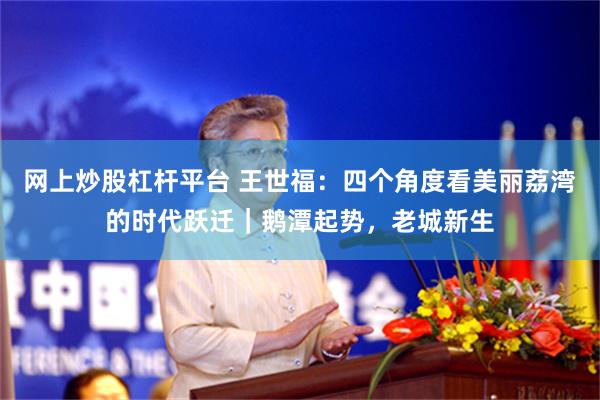 网上炒股杠杆平台 王世福：四个角度看美丽荔湾的时代跃迁｜鹅潭起势，老城新生