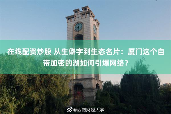 在线配资炒股 从生僻字到生态名片：厦门这个自带加密的湖如何引爆网络？