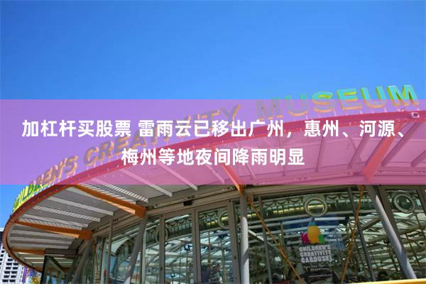 加杠杆买股票 雷雨云已移出广州，惠州、河源、梅州等地夜间降雨明显