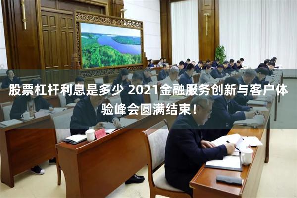 股票杠杆利息是多少 2021金融服务创新与客户体验峰会圆满结束！