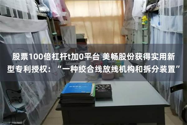 股票100倍杠杆t加0平台 美畅股份获得实用新型专利授权：“一种绞合线放线机构和拆分装置”