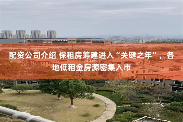 配资公司介绍 保租房筹建进入“关键之年”，各地低租金房源密集入市