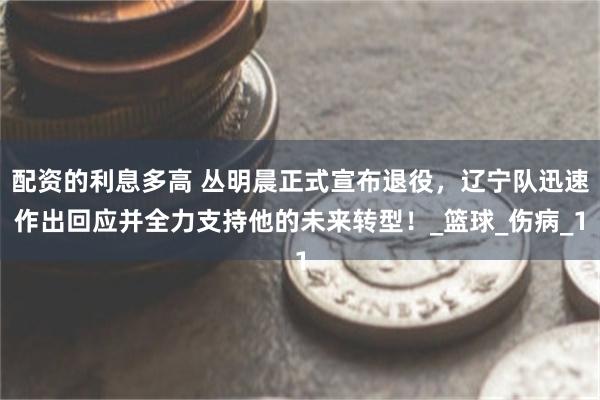 配资的利息多高 丛明晨正式宣布退役，辽宁队迅速作出回应并全力支持他的未来转型！_篮球_伤病_1