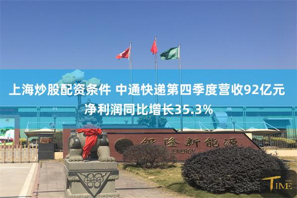 上海炒股配资条件 中通快递第四季度营收92亿元 净利润同比增长35.3%