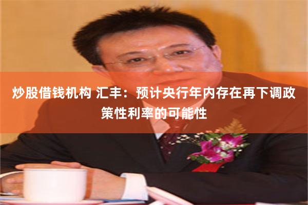 炒股借钱机构 汇丰：预计央行年内存在再下调政策性利率的可能性